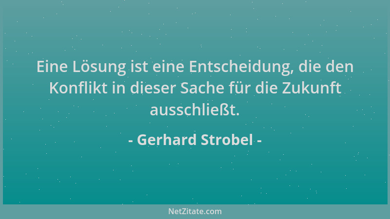Gerhard Strobel - Eine Lösung ist eine Entscheidung, die den Konflikt in dieser Sache für die Zukunft ausschließt....