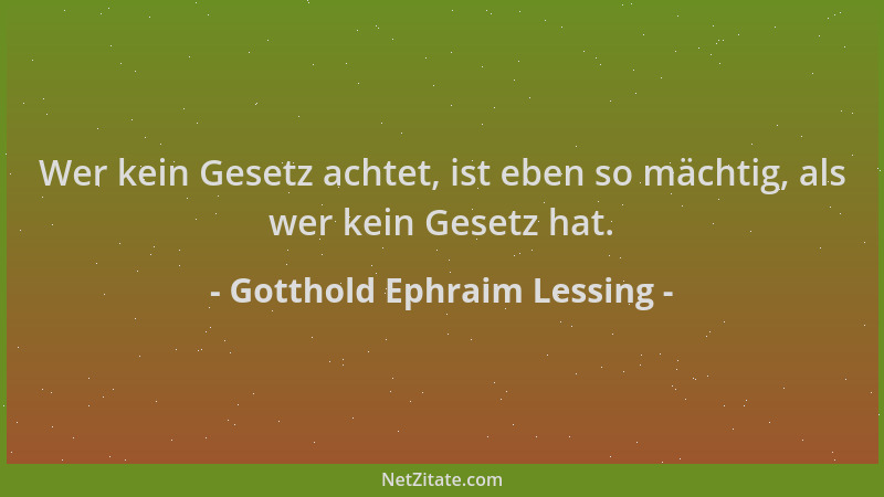 Gotthold Ephraim Lessing - Wer kein Gesetz achtet, ist eben so mächtig, als wer kein Gesetz hat....