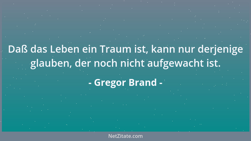 Gregor Brand - Daß das Leben ein Traum ist, kann nur derjenige glauben, der noch nicht aufgewacht ist....