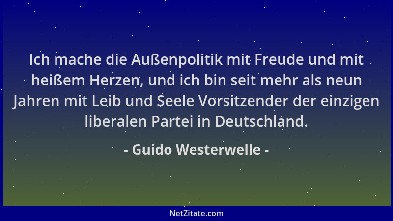 Guido Westerwelle - Ich mache die Außenpolitik mit Freude und mit heißem Herzen, und ich bin seit mehr als neun Jahren mit...