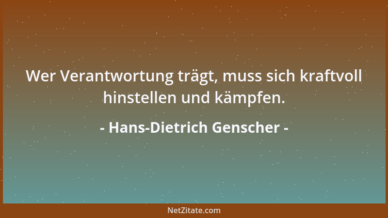 Hans-Dietrich Genscher - Wer Verantwortung trägt, muss sich kraftvoll hinstellen und kämpfen....