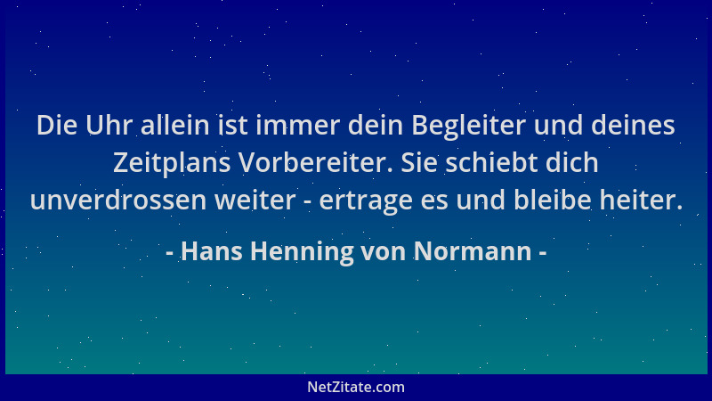 Hans Henning von Normann - Die Uhr allein ist immer dein Begleiter und deines Zeitplans Vorbereiter. Sie schiebt dich unver...