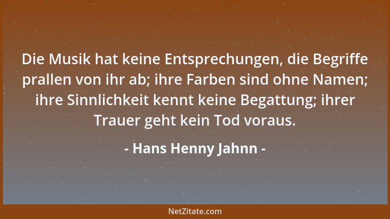 Hans Henny Jahnn - Die Musik hat keine Entsprechungen, die Begriffe prallen von ihr ab; ihre Farben sind ohne Namen; ihre S...