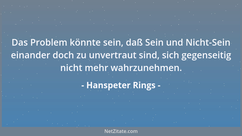 Hanspeter Rings - Das Problem könnte sein, daß Sein und Nicht-Sein einander doch zu unvertraut sind, sich gegenseitig nicht...