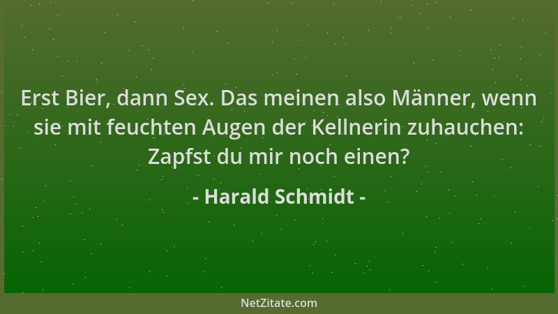 Harald Schmidt - Erst Bier, dann Sex. Das meinen also Männer, wenn sie mit feuchten Augen der Kellnerin zuhauchen: Zapfst d...