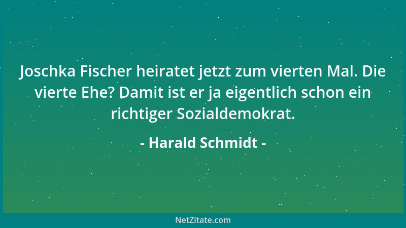 Harald Schmidt - Joschka Fischer heiratet jetzt zum vierten Mal. Die vierte Ehe? Damit ist er ja eigentlich schon ein richt...