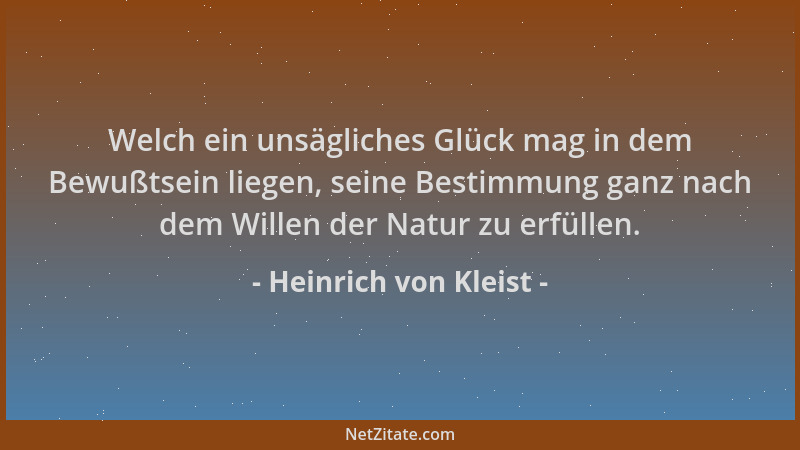 Heinrich von Kleist - Welch ein unsägliches Glück mag in dem Bewußtsein liegen, seine Bestimmung ganz nach dem Willen der N...