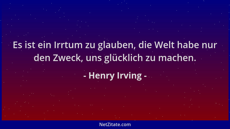 Henry Irving - Es ist ein Irrtum zu glauben, die Welt habe nur den Zweck, uns glücklich zu machen....