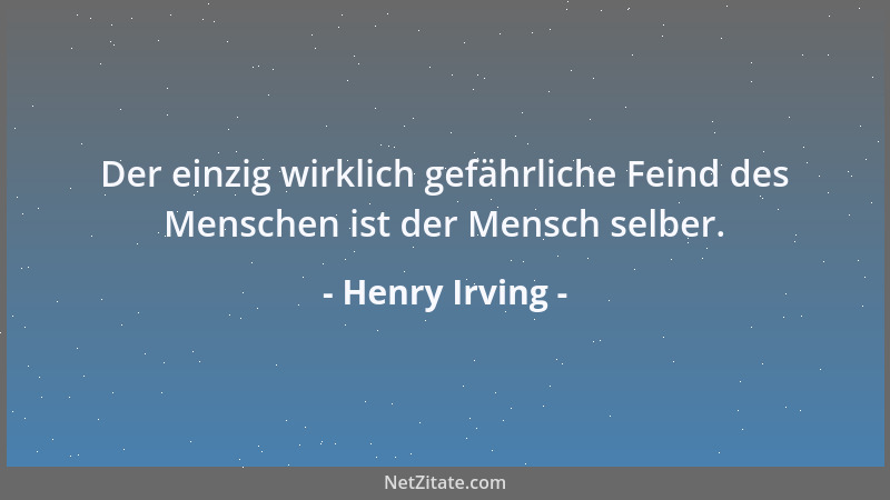 Henry Irving - Der einzig wirklich gefährliche Feind des Menschen ist der Mensch selber....