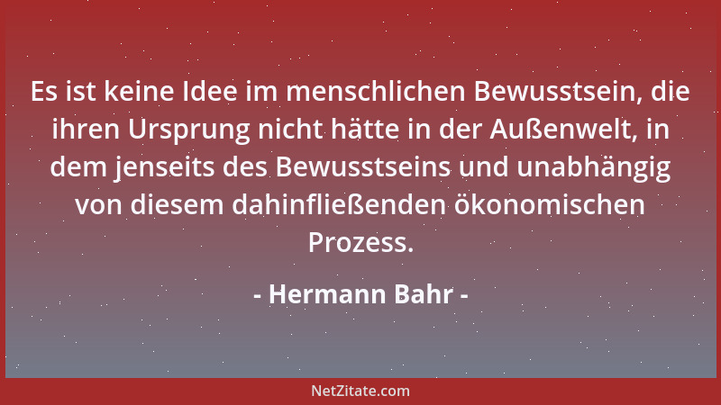 Hermann Bahr - Es ist keine Idee im menschlichen Bewusstsein, die ihren Ursprung nicht hätte in der Außenwelt, in dem jense...
