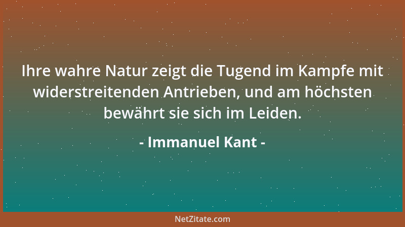 Immanuel Kant - Ihre wahre Natur zeigt die Tugend im Kampfe mit widerstreitenden Antrieben, und am höchsten bewährt sie sic...