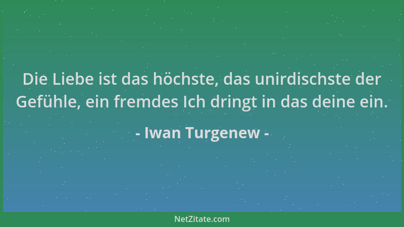 Iwan Turgenew - Die Liebe ist das höchste, das unirdischste der Gefühle, ein fremdes Ich dringt in das deine ein....