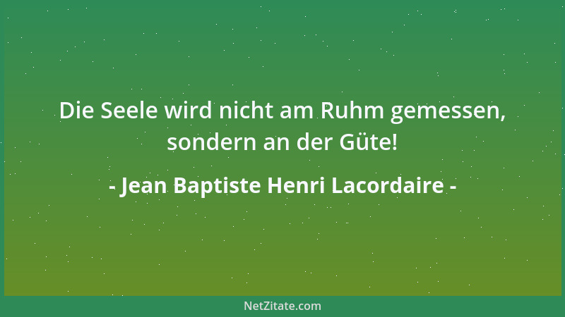 Jean Baptiste Henri Lacordaire - Die Seele wird nicht am Ruhm gemessen, sondern an der Güte!...