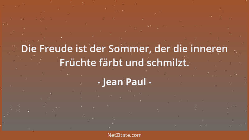 Jean Paul - Die Freude ist der Sommer, der die inneren Früchte färbt und schmilzt....