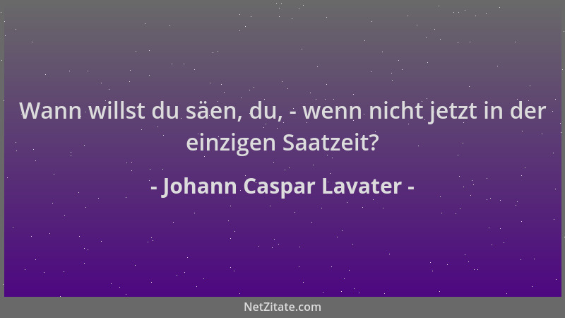 Johann Caspar Lavater - Wann willst du säen, du, - wenn nicht jetzt in der einzigen Saatzeit?...