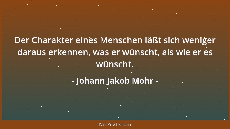 Johann Jakob Mohr - Der Charakter eines Menschen läßt sich weniger daraus erkennen, was er wünscht, als wie er es wünscht....