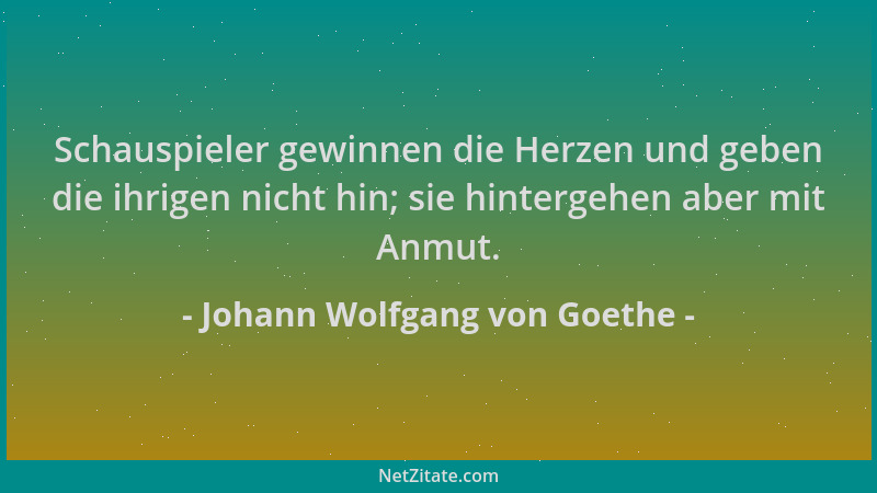 Johann Wolfgang von Goethe - Schauspieler gewinnen die Herzen und geben die ihrigen nicht hin; sie hintergehen aber mit Anm...