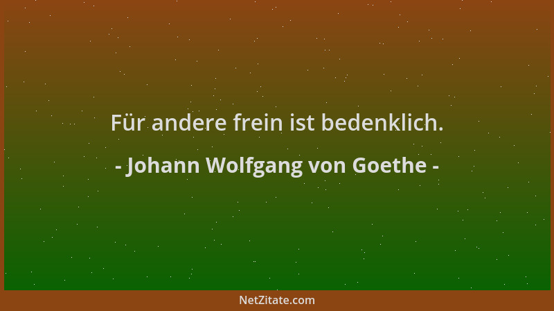 Johann Wolfgang von Goethe - Für andere frein ist bedenklich....