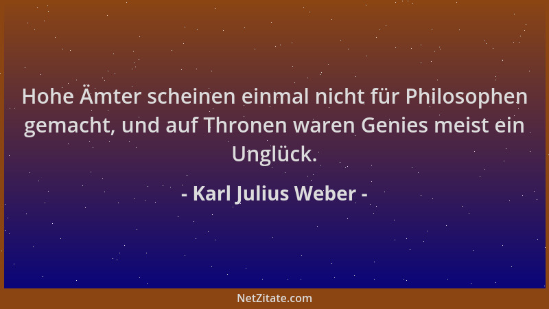 Karl Julius Weber - Hohe Ämter scheinen einmal nicht für Philosophen gemacht, und auf Thronen waren Genies meist ein Unglüc...