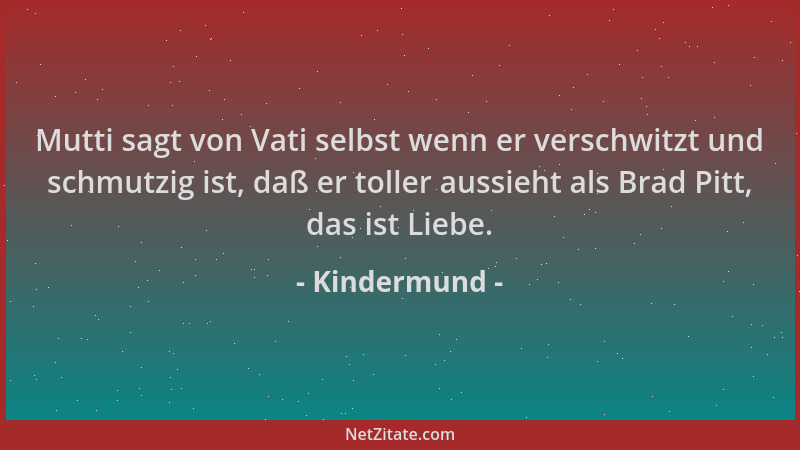 Kindermund - Mutti sagt von Vati selbst wenn er verschwitzt und schmutzig ist, daß er toller aussieht als Brad Pitt, das is...