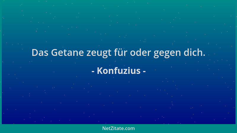 Konfuzius - Das Getane zeugt für oder gegen dich....