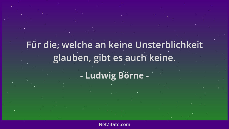 Ludwig Börne - Für die, welche an keine Unsterblichkeit glauben, gibt es auch keine....