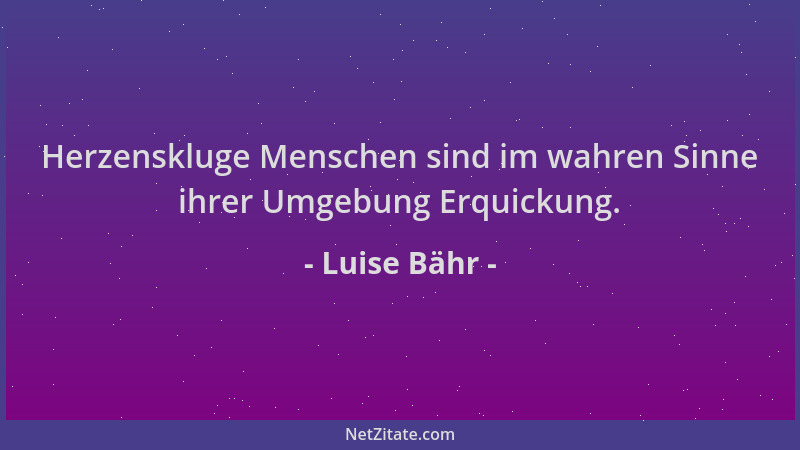 Luise Bähr - Herzenskluge Menschen sind im wahren Sinne ihrer Umgebung Erquickung....