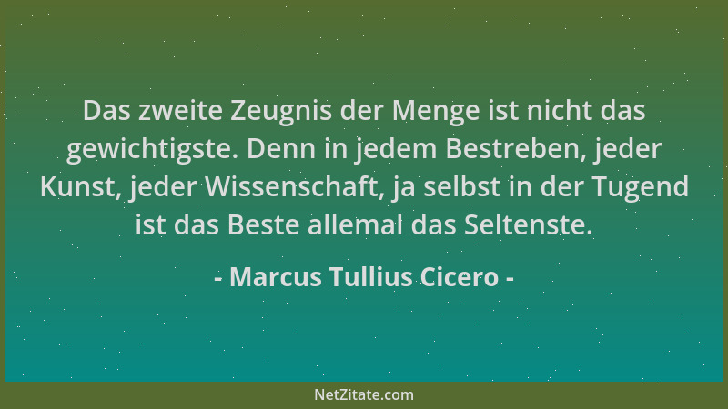 Marcus Tullius Cicero - Das zweite Zeugnis der Menge ist nicht das gewichtigste. Denn in jedem Bestreben, jeder Kunst, jede...
