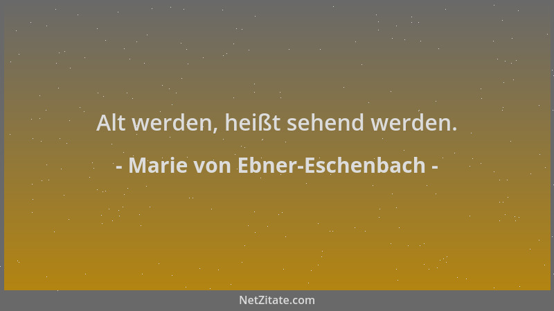 Marie von Ebner-Eschenbach - Alt werden, heißt sehend werden....