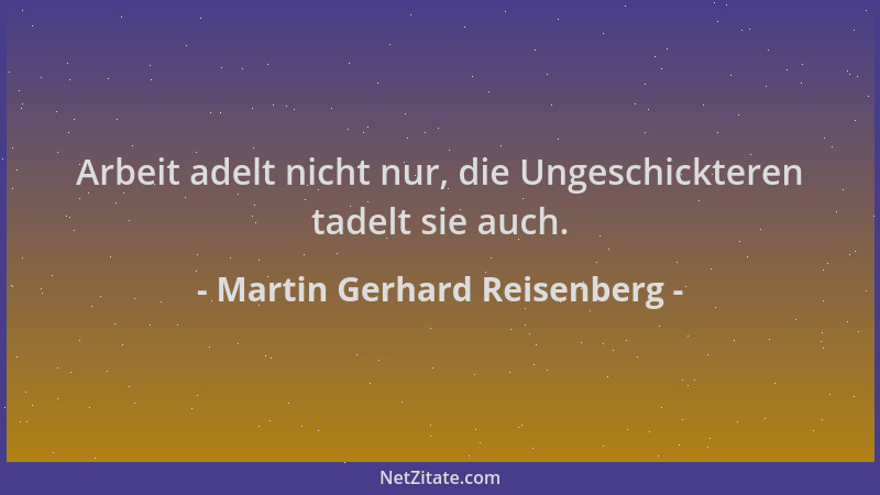 Martin Gerhard Reisenberg - Arbeit adelt nicht nur, die Ungeschickteren tadelt sie auch....