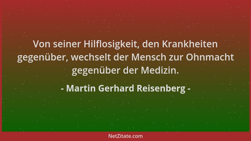 Martin Gerhard Reisenberg - Von seiner Hilflosigkeit, den Krankheiten gegenüber, wechselt der Mensch zur Ohnmacht gegenüber...