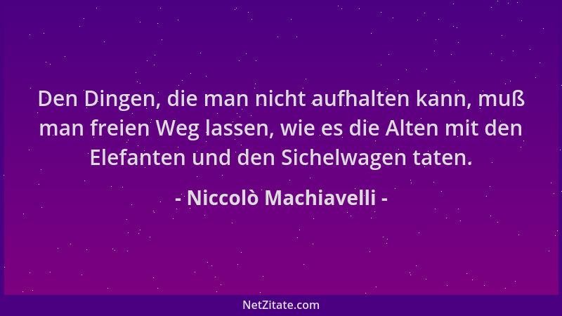 Niccolò Machiavelli - Den Dingen, die man nicht aufhalten kann, muß man freien Weg lassen, wie es die Alten mit den Elefant...