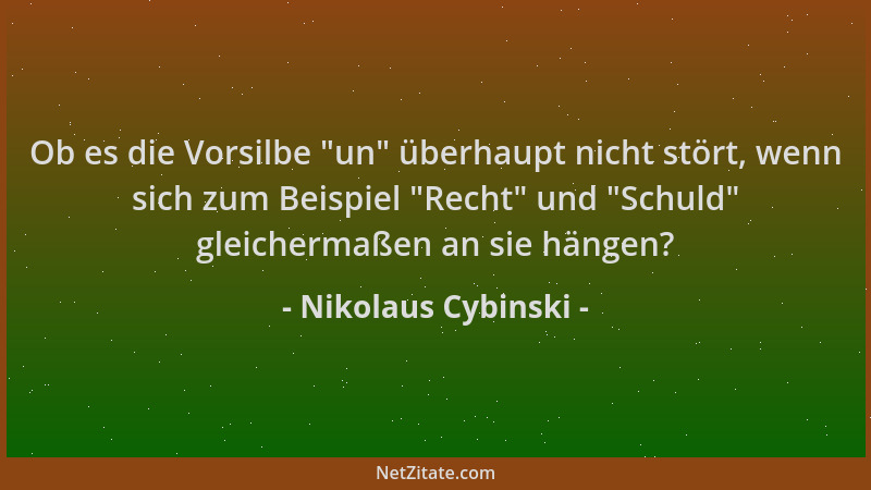 Nikolaus Cybinski - Ob es die Vorsilbe  "un " überhaupt nicht stört, wenn sich zum Beispiel  "Recht " und  "Schuld " gleichermaße...