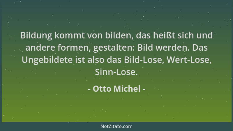 Otto Michel - Bildung kommt von bilden, das heißt sich und andere formen, gestalten: Bild werden. Das Ungebildete ist also...