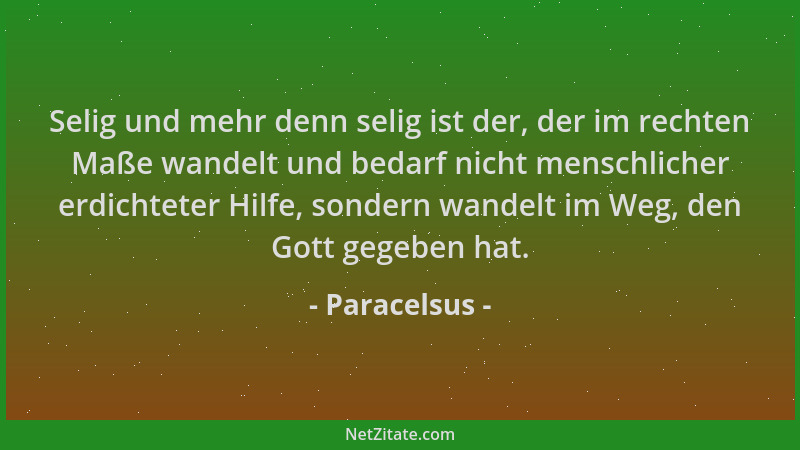 Paracelsus - Selig und mehr denn selig ist der, der im rechten Maße wandelt und bedarf nicht menschlicher erdichteter Hilfe...