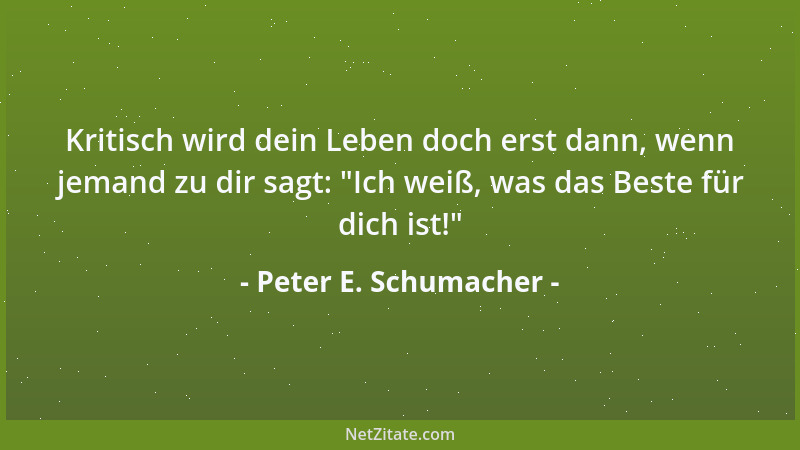 Peter E. Schumacher - Kritisch wird dein Leben doch erst dann, wenn jemand zu dir sagt:  "Ich weiß, was das Beste für dich i...