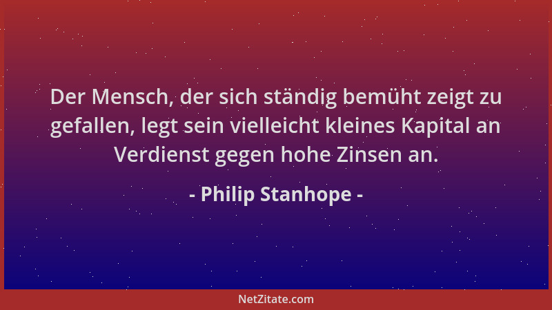 Philip Stanhope - Der Mensch, der sich ständig bemüht zeigt zu gefallen, legt sein vielleicht kleines Kapital an Verdienst...