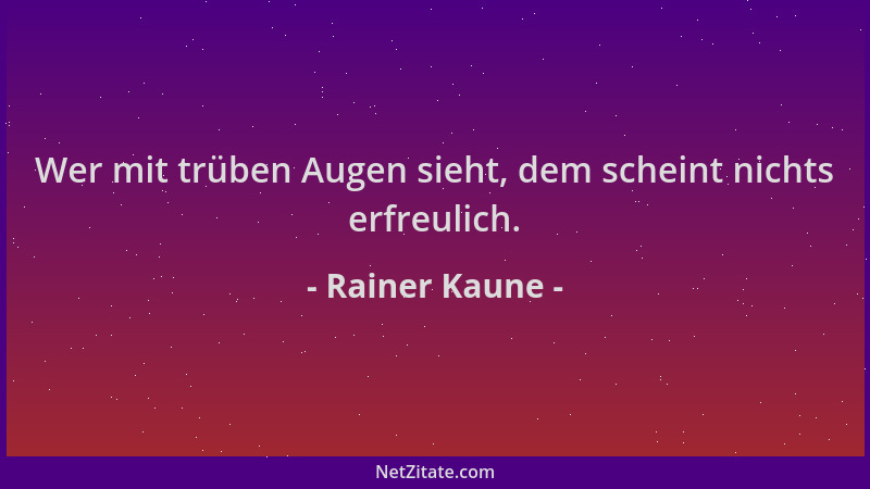 Rainer Kaune - Wer mit trüben Augen sieht, dem scheint nichts erfreulich....