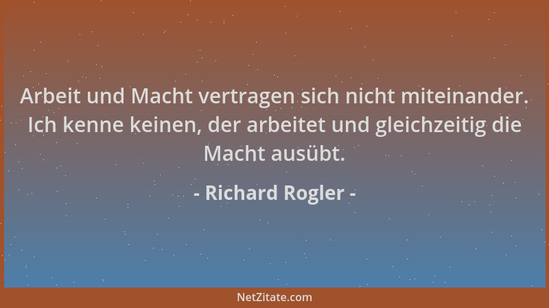 Richard Rogler - Arbeit und Macht vertragen sich nicht miteinander. Ich kenne keinen, der arbeitet und gleichzeitig die Mac...