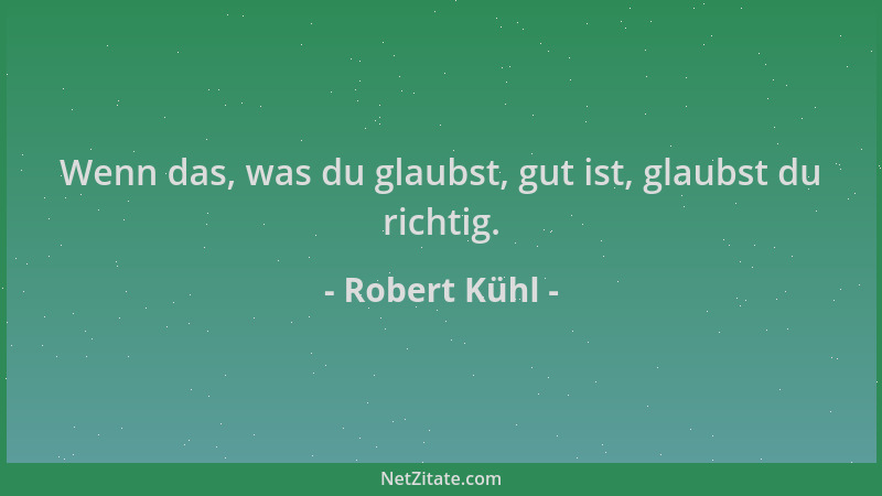 Robert Kühl - Wenn das, was du glaubst, gut ist, glaubst du richtig....