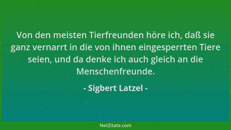 Sigbert Latzel - Von den meisten Tierfreunden höre ich, daß sie ganz vernarrt in die von ihnen eingesperrten Tiere seien, u...