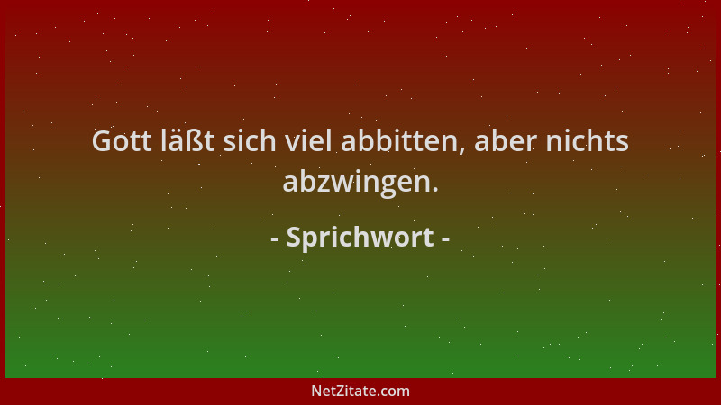Sprichwort - Gott läßt sich viel abbitten, aber nichts abzwingen....