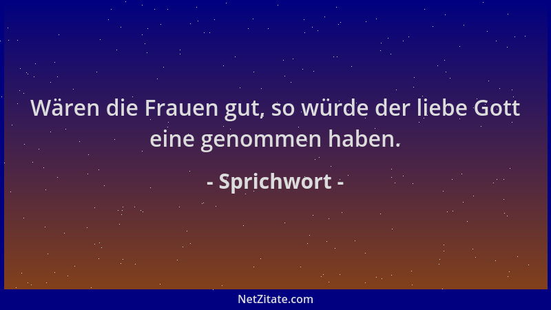 Sprichwort - Wären die Frauen gut, so würde der liebe Gott eine genommen haben....