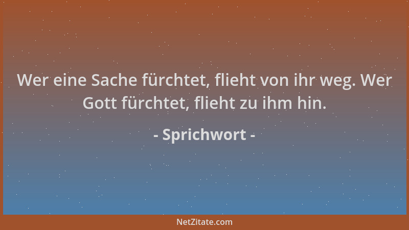Sprichwort - Wer eine Sache fürchtet, flieht von ihr weg. Wer Gott fürchtet, flieht zu ihm hin....