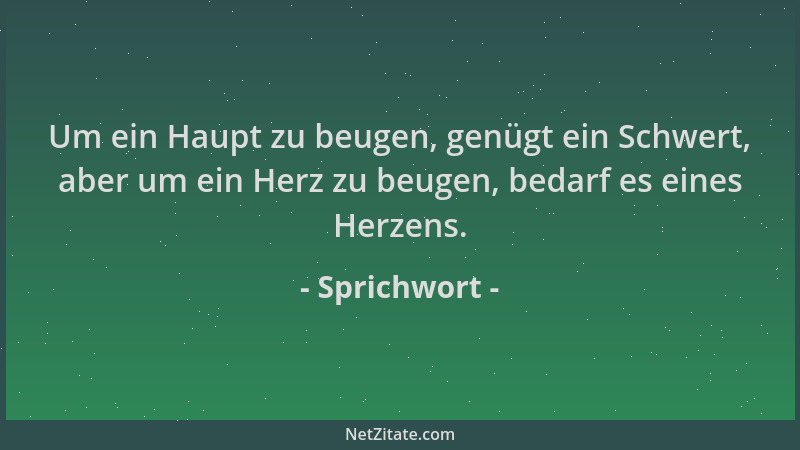 Sprichwort - Um ein Haupt zu beugen, genügt ein Schwert, aber um ein Herz zu beugen, bedarf es eines Herzens....