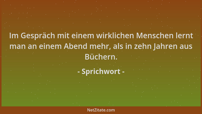 Sprichwort - Im Gespräch mit einem wirklichen Menschen lernt man an einem Abend mehr, als in zehn Jahren aus Büchern....