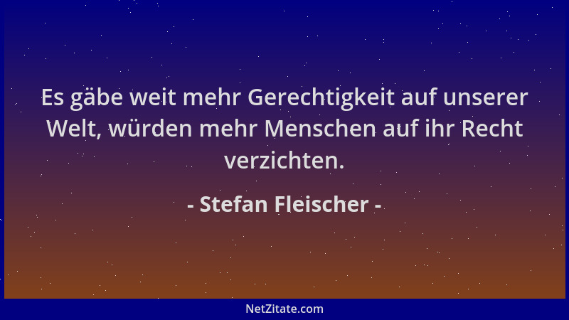 Stefan Fleischer - Es gäbe weit mehr Gerechtigkeit auf unserer Welt, würden mehr Menschen auf ihr Recht verzichten....