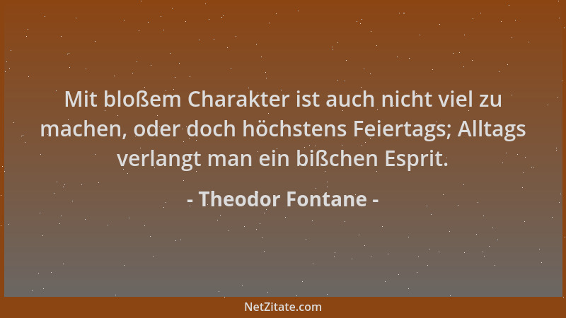 Theodor Fontane - Mit bloßem Charakter ist auch nicht viel zu machen, oder doch höchstens Feiertags; Alltags verlangt man e...