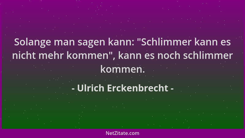 Ulrich Erckenbrecht - Solange man sagen kann:  "Schlimmer kann es nicht mehr kommen ", kann es noch schlimmer kommen....