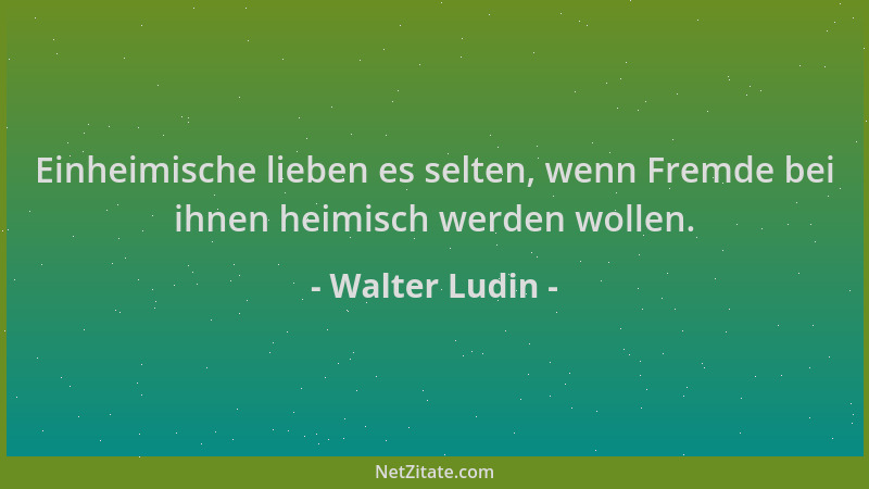 Walter Ludin - Einheimische lieben es selten, wenn Fremde bei ihnen heimisch werden wollen....